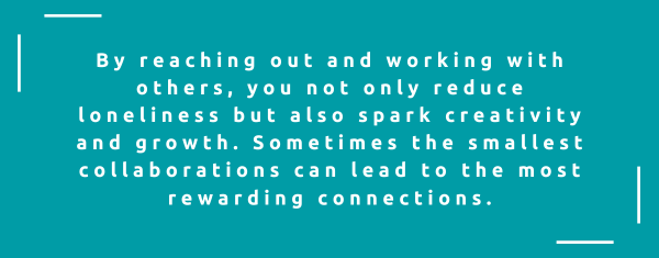 By reaching out and working with others, you not only reduce loneliness but also spark creativity and growth. Sometimes the smallest collaborations can lead to the most rewarding connections.