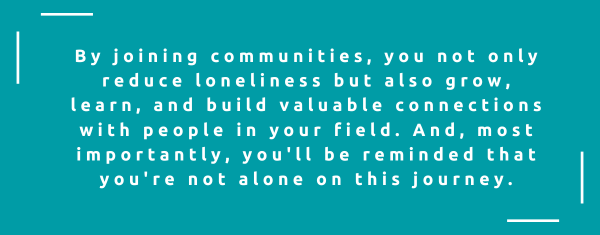 By joining communities, you not only reduce loneliness but also grow, learn, and build valuable connections with people in your field. And, most importantly, you'll be reminded that you're not alone on this journey.